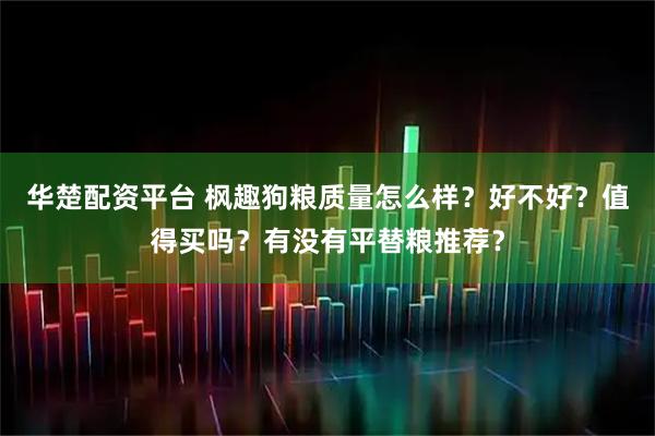 华楚配资平台 枫趣狗粮质量怎么样？好不好？值得买吗？有没有平替粮推荐？