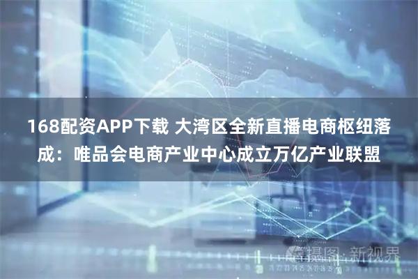 168配资APP下载 大湾区全新直播电商枢纽落成：唯品会电商产业中心成立万亿产业联盟