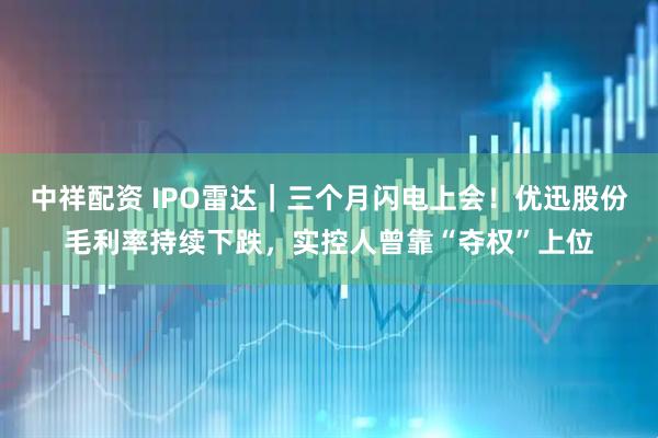 中祥配资 IPO雷达｜三个月闪电上会！优迅股份毛利率持续下跌，实控人曾靠“夺权”上位
