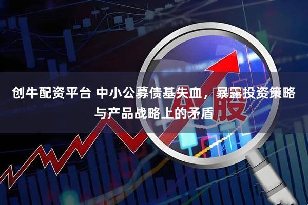 创牛配资平台 中小公募债基失血，暴露投资策略与产品战略上的矛盾