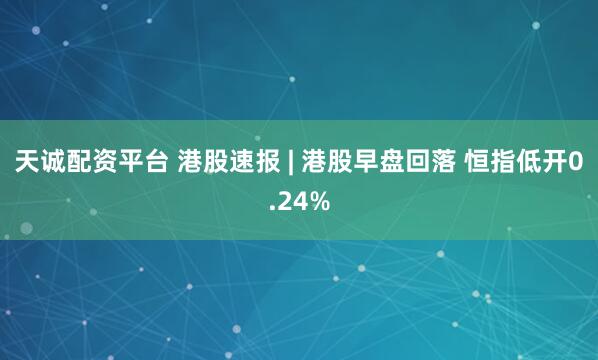 天诚配资平台 港股速报 | 港股早盘回落 恒指低开0.24%