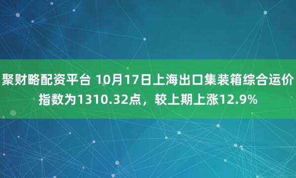 聚财略配资平台 10月17日上海出口集装箱综合运价指数为1310.32点，较上期上涨12.9%