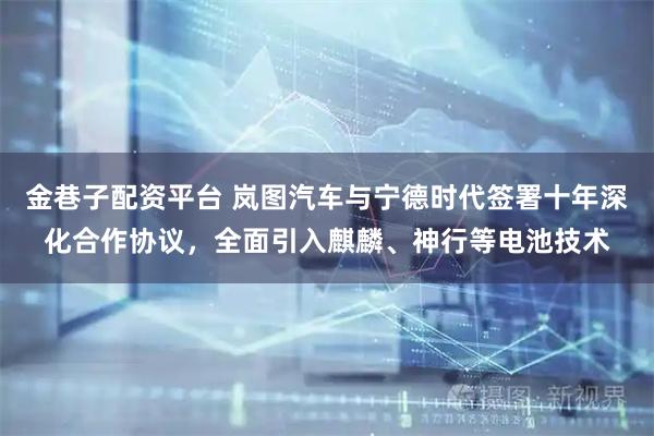金巷子配资平台 岚图汽车与宁德时代签署十年深化合作协议，全面引入麒麟、神行等电池技术