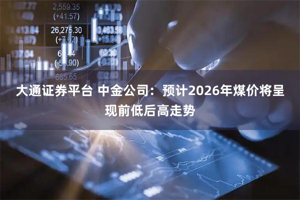大通证券平台 中金公司：预计2026年煤价将呈现前低后高走势