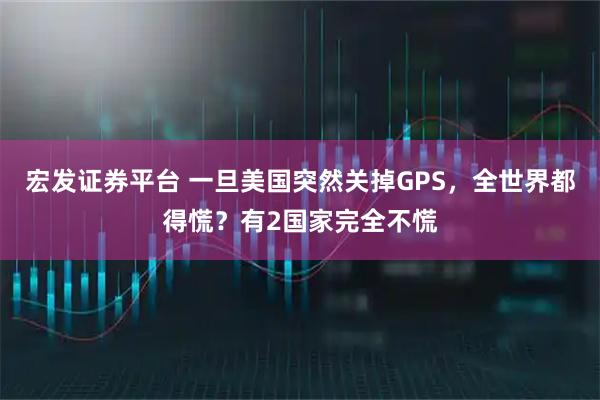 宏发证券平台 一旦美国突然关掉GPS，全世界都得慌？有2国家完全不慌
