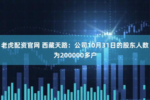 老虎配资官网 西藏天路：公司10月31日的股东人数为200000多户