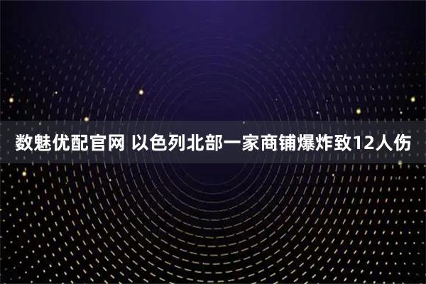 数魅优配官网 以色列北部一家商铺爆炸致12人伤