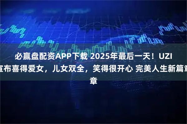 必赢盘配资APP下载 2025年最后一天！UZI宣布喜得爱女，儿女双全，笑得很开心 完美人生新篇章