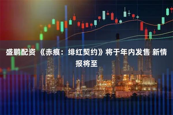 盛鹏配资 《赤痕：绯红契约》将于年内发售 新情报将至