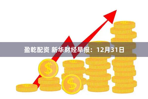 盈乾配资 新华财经早报：12月31日