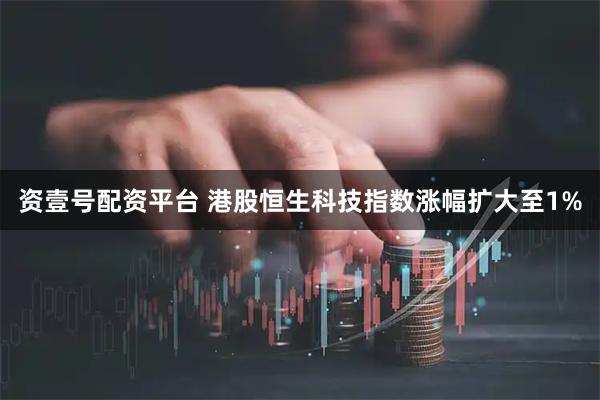 资壹号配资平台 港股恒生科技指数涨幅扩大至1%