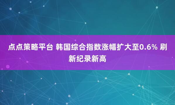 点点策略平台 韩国综合指数涨幅扩大至0.6% 刷新纪录新高
