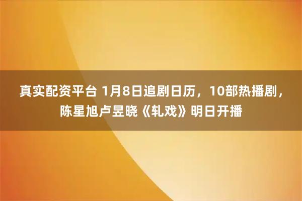 真实配资平台 1月8日追剧日历，10部热播剧，陈星旭卢昱晓《轧戏》明日开播