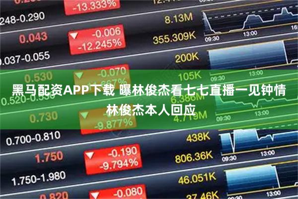 黑马配资APP下载 曝林俊杰看七七直播一见钟情 林俊杰本人回应