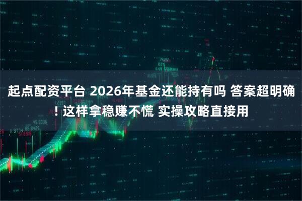 起点配资平台 2026年基金还能持有吗 答案超明确! 这样拿稳赚不慌 实操攻略直接用