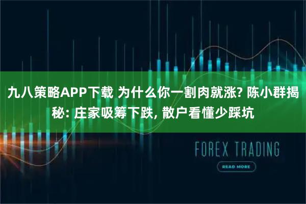 九八策略APP下载 为什么你一割肉就涨? 陈小群揭秘: 庄家吸筹下跌, 散户看懂少踩坑