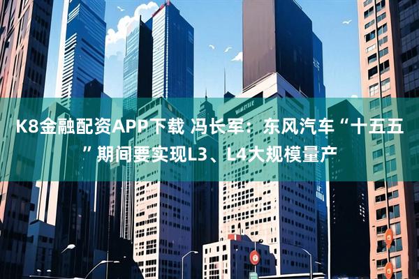 K8金融配资APP下载 冯长军：东风汽车“十五五”期间要实现L3、L4大规模量产