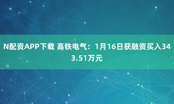 N配资APP下载 高铁电气：1月16日获融资买入343.51万元