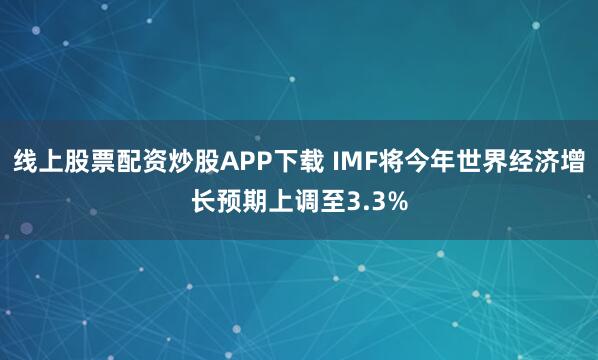 线上股票配资炒股APP下载 IMF将今年世界经济增长预期上调至3.3%