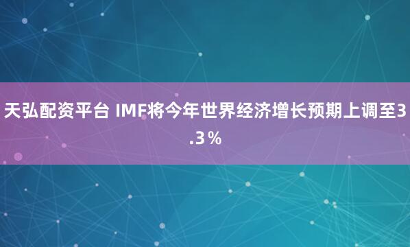 天弘配资平台 IMF将今年世界经济增长预期上调至3.3％