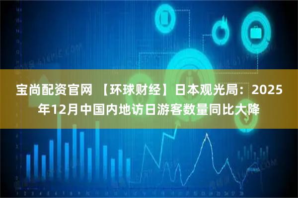 宝尚配资官网 【环球财经】日本观光局：2025年12月中国内地访日游客数量同比大降