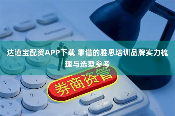 达道宝配资APP下载 靠谱的雅思培训品牌实力梳理与选型参考