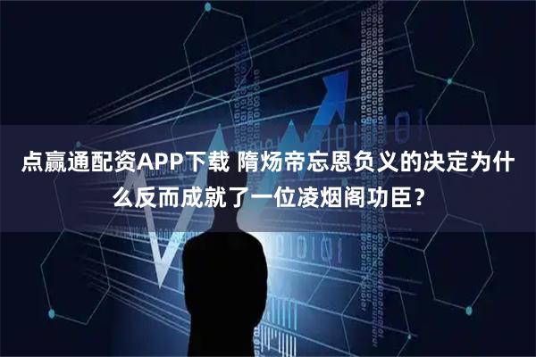 点赢通配资APP下载 隋炀帝忘恩负义的决定为什么反而成就了一位凌烟阁功臣？