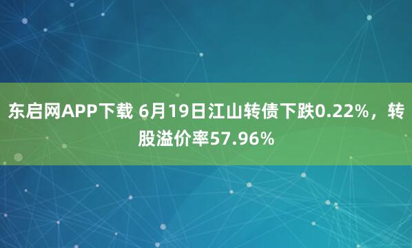 东启网APP下载 6月19日江山转债下跌0.22%，转股溢价率57.96%