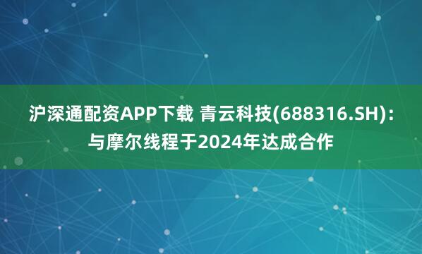 沪深通配资APP下载 青云科技(688316.SH)：与摩尔线程于2024年达成合作