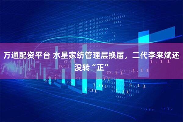 万通配资平台 水星家纺管理层换届，二代李来斌还没转“正”