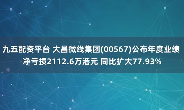 九五配资平台 大昌微线集团(00567)公布年度业绩 净亏损2112.6万港元 同比扩大77.93%