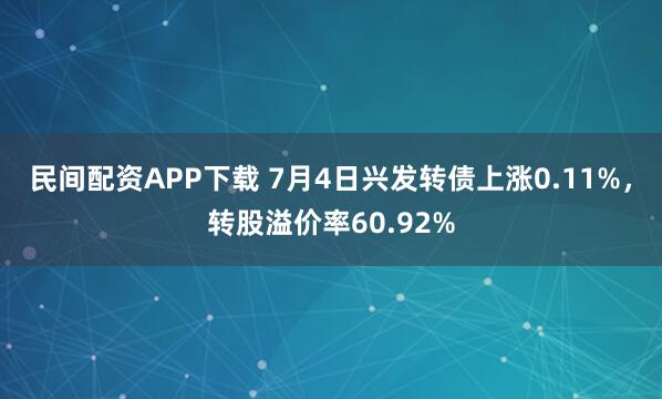 民间配资APP下载 7月4日兴发转债上涨0.11%，转股溢价率60.92%