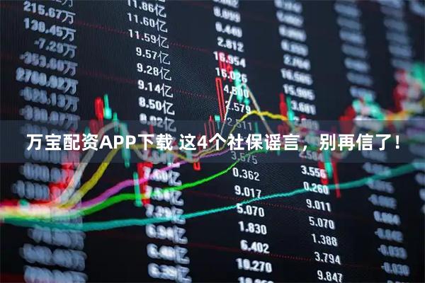 万宝配资APP下载 这4个社保谣言，别再信了！