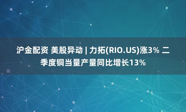 沪金配资 美股异动 | 力拓(RIO.US)涨3% 二季度铜当量产量同比增长13%