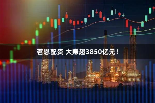 茗恩配资 大赚超3850亿元！