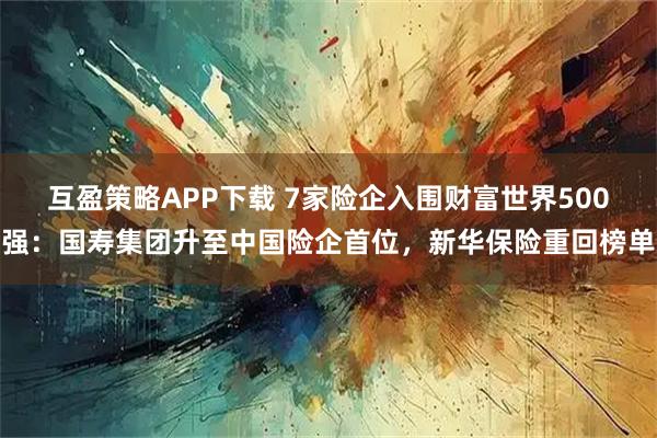 互盈策略APP下载 7家险企入围财富世界500强：国寿集团升至中国险企首位，新华保险重回榜单