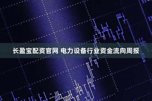 长盈宝配资官网 电力设备行业资金流向周报