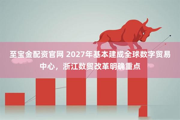 至宝金配资官网 2027年基本建成全球数字贸易中心，浙江数贸改革明确重点