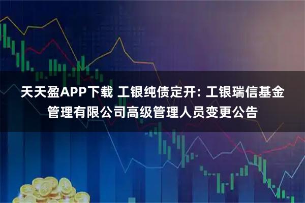 天天盈APP下载 工银纯债定开: 工银瑞信基金管理有限公司高级管理人员变更公告