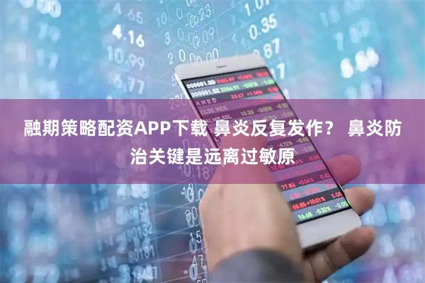 融期策略配资APP下载 鼻炎反复发作？ 鼻炎防治关键是远离过敏原