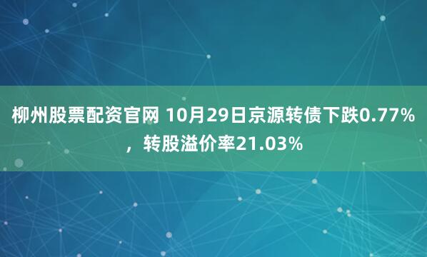 柳州股票配资官网 10月29日京源转债下跌0.77%,转股溢价率21.03%