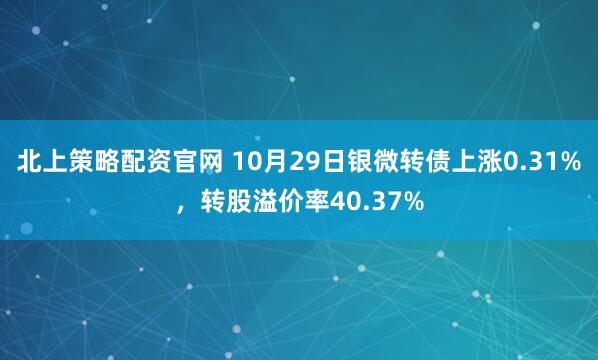 北上策略配资官网 10月29日银微转债上涨0.31%,转股溢价率40.37%