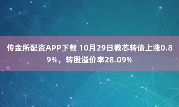 传金所配资APP下载 10月29日微芯转债上涨0.89%,转股溢价率28.09%