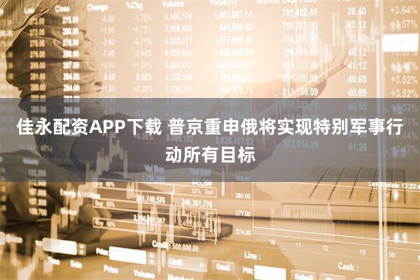 佳永配资APP下载 普京重申俄将实现特别军事行动所有目标