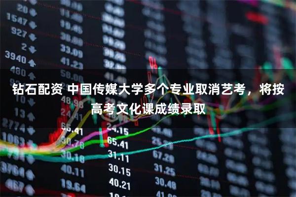 钻石配资 中国传媒大学多个专业取消艺考，将按高考文化课成绩录取