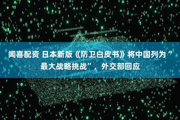 闻喜配资 日本新版《防卫白皮书》将中国列为“最大战略挑战”，外交部回应